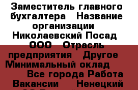 Заместитель главного бухгалтера › Название организации ­ Николаевский Посад, ООО › Отрасль предприятия ­ Другое › Минимальный оклад ­ 35 000 - Все города Работа » Вакансии   . Ненецкий АО,Выучейский п.